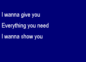 I wanna give you

Everything you need

lwanna show you