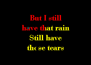 But I still
have that rain

Still have

flu se tears