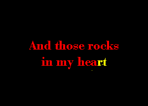 And those rocks

in my heart