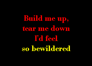 Build me up,

tear me down

I'd feel
so bewildered