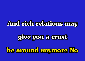 And rich relations may
give you a crust

be around anymore No