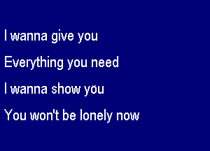 I wanna give you
Everything you need

lwanna show you

You won't be lonely now