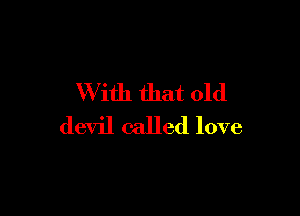 W ith that old

devil called love