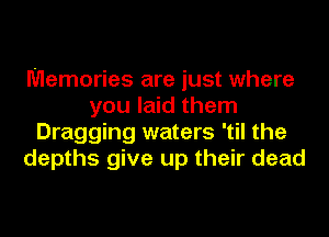 Memories are just where
you laid them
Dragging waters 'til the
depths give up their dead