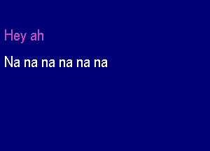 Na na na na na na