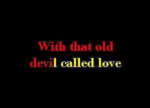 W ith that old

devil called love