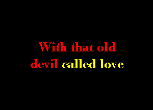 W ith that old

devil called love