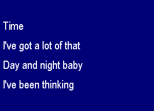 Time
I've got a lot of that
Day and night baby

I've been thinking