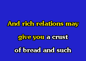 And rich relations may
give you a crust

of bread and such