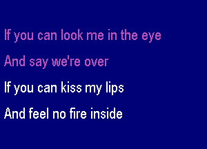 If you can kiss my lips

And feel no fire inside