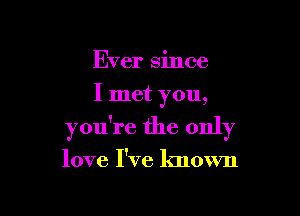 Ever since
I met you,

you're the only

love I've known