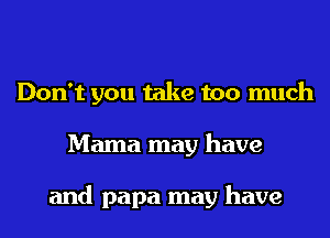 Don't you take too much
Mama may have

and papa may have