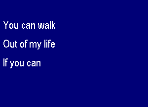 You can walk

Out of my life

If you can
