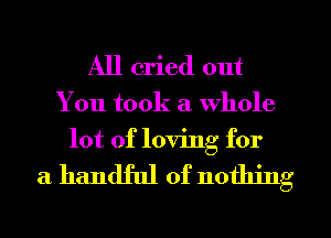 All cried out
You took a whole
lot of loving for

a handful of nothing