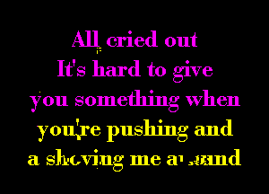 Alli cried out
It's hard to give
you something When
youlre pushing and

a shoving me a1 grand