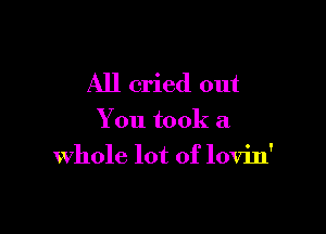 All cried out

You took a
whole lot of lovin'