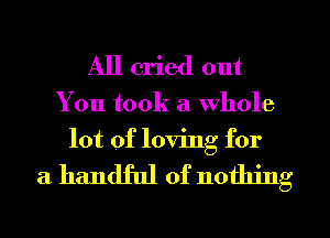 All cried out
You took a whole
lot of loving for

a handful of nothing