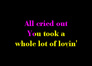 All cried out

You took a
whole lot of lovin'