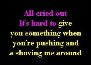 All cried out
It's hard to give
you something When
you're pushing and

a shoving me around