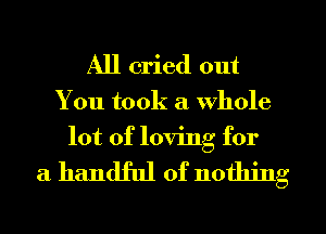 All cried out
You took a whole
lot of loving for

a handful of nothing