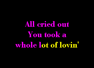 All cried out

You took a
whole lot of lovin'