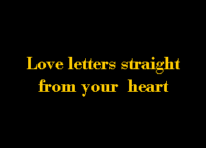 Love letters straight
from your heart