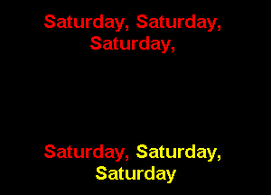 Saturday, Saturday,
Saturday,

Saturday, Saturday,
Saturday