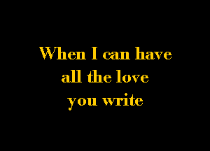 When I can have

all the love

you write