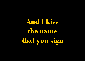 And I kiss

the name

that you sign
