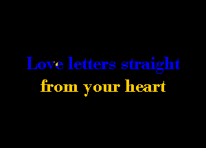 Love letters straight
from your heart