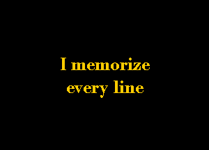 I memorize

every line