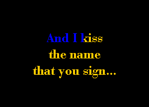 And I kiss

the name

that you sign...