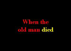 When the

old man died