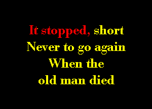 It stopped, short
Never to go again

When the
old man died