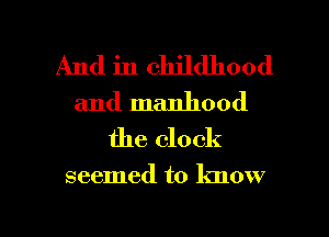 And in childhood
and manhood
the clock

seemed to know

g