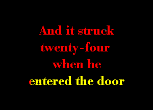 And it struck
twenty - four

When he
entered the door