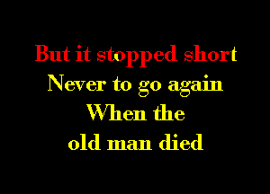 But it stopped short
Never to go again

When the
old man died

g