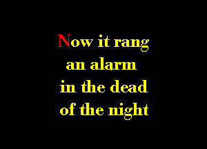 Now it rang
an alarm

in the dead
of the night