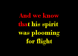 And we know
that his spirit

was plooming

for flight