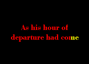 As his hour of

departure had come