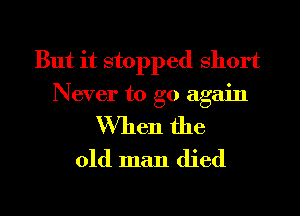 But it stopped short
Never to go again

When the
old man died

g