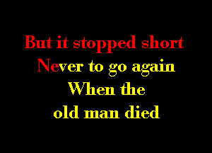 But it stopped short
Never to go again

When the
old man died

g