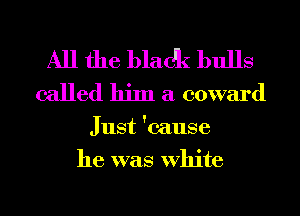 All the bladk bulls
called him a coward

Just 'cause
he was White