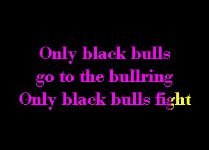 Only black bulls
go to the bulking
Only black bulls iight