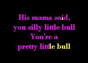 His mama said,
you silly little bull

You're a

pretty little bull