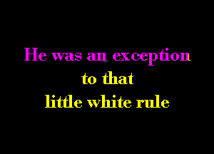 He was an exception
to that
little white rule

g