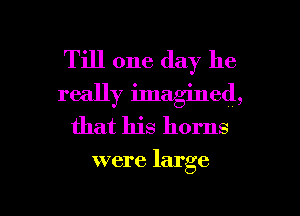 Till one day he
really imagined,
that his horns

were large

g