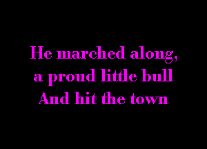 He marched along,

a proud little bull
And hit the town