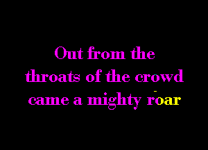 Out from the
throats 0f the crowd

came a mighty rbar