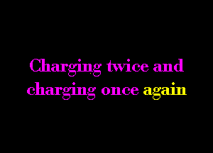 Charging twice and
charging once again